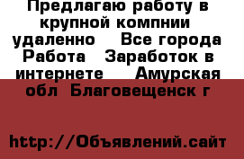 Предлагаю работу в крупной компнии (удаленно) - Все города Работа » Заработок в интернете   . Амурская обл.,Благовещенск г.